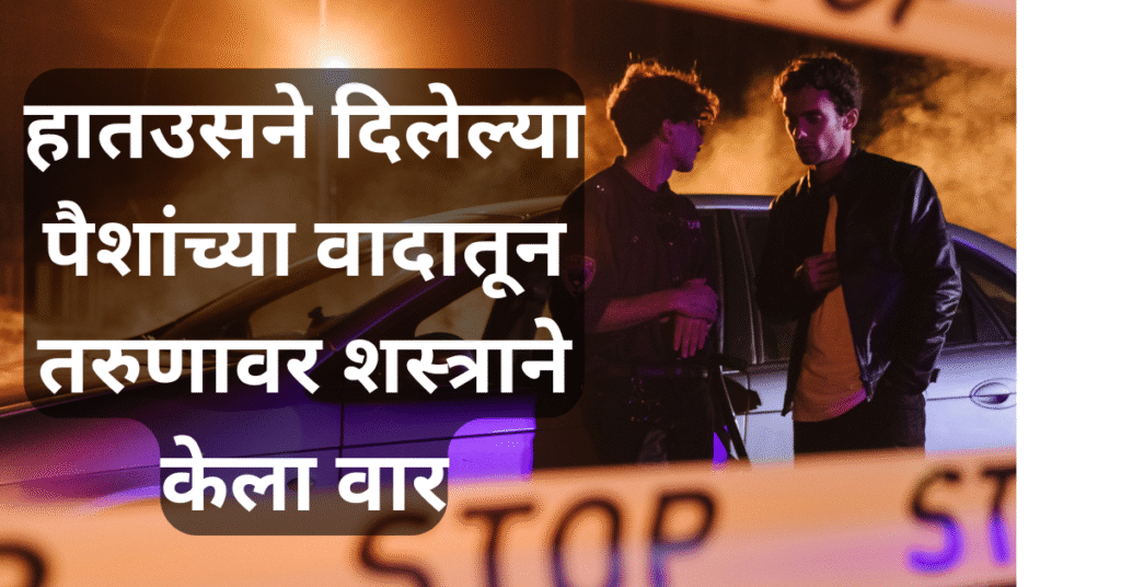 पुणे स्टेशन परिसरात घडली घटना; हातउसने दिलेल्या पैशांच्या वादातून तरुणावर शस्त्राने केला वार