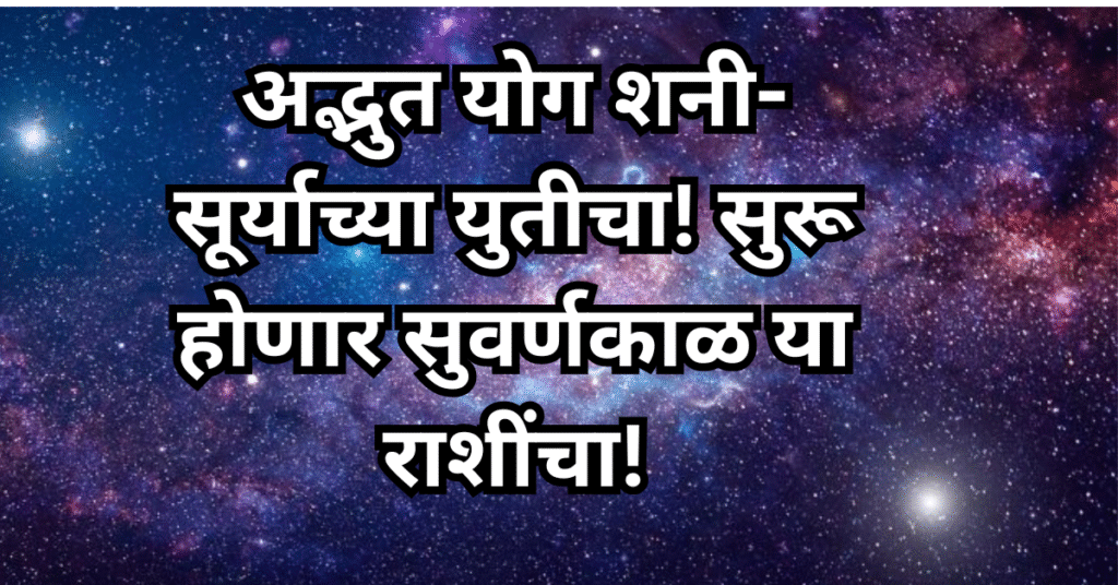 अद्भुत योग शनी-सूर्याच्या युतीचा! सुरू होणार सुवर्णकाळ या राशींचा!