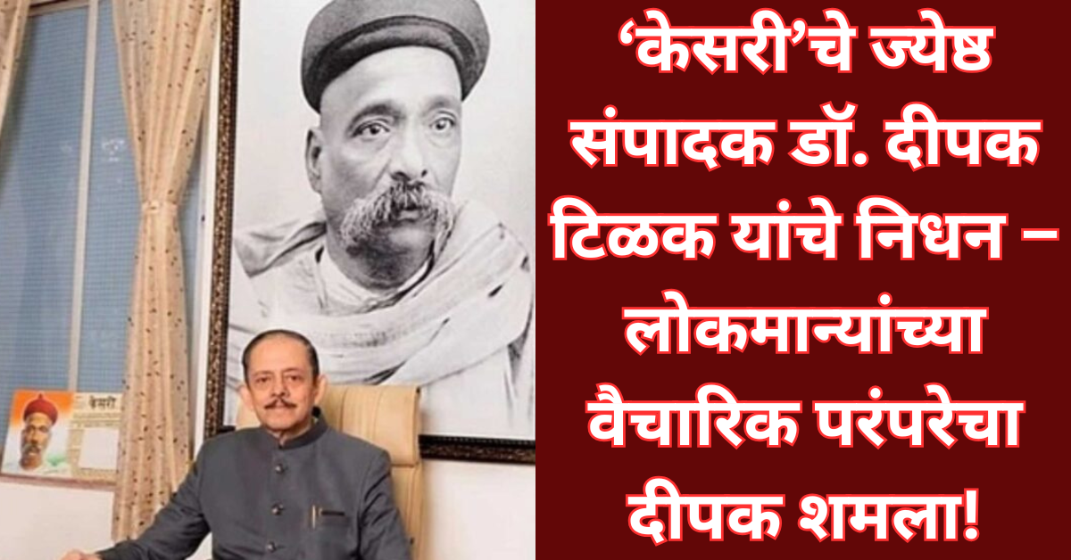 ‘केसरी’चे ज्येष्ठ संपादक डॉ. दीपक टिळक यांचे निधन – लोकमान्यांच्या वैचारिक परंपरेचा दीपक शमला!