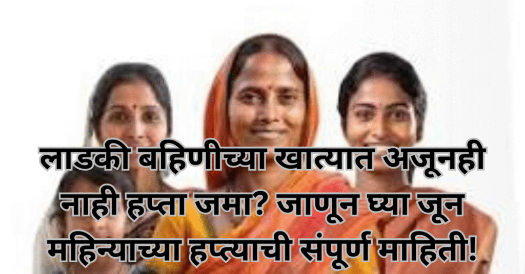 लाडकी बहिणीच्या खात्यात अजूनही नाही हप्ता जमा? जाणून घ्या जून महिन्याच्या हप्त्याची संपूर्ण माहिती!