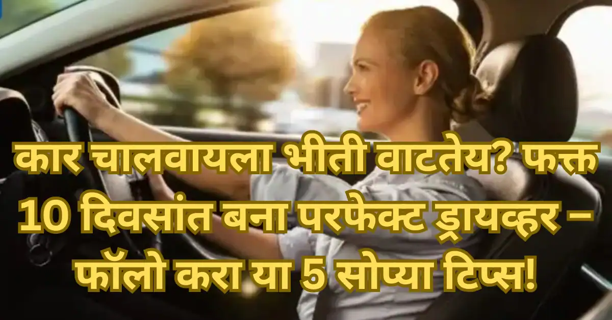 कार चालवायला भीती वाटतेय? फक्त 10 दिवसांत बना परफेक्ट ड्रायव्हर – फॉलो करा या 5 सोप्या टिप्स!