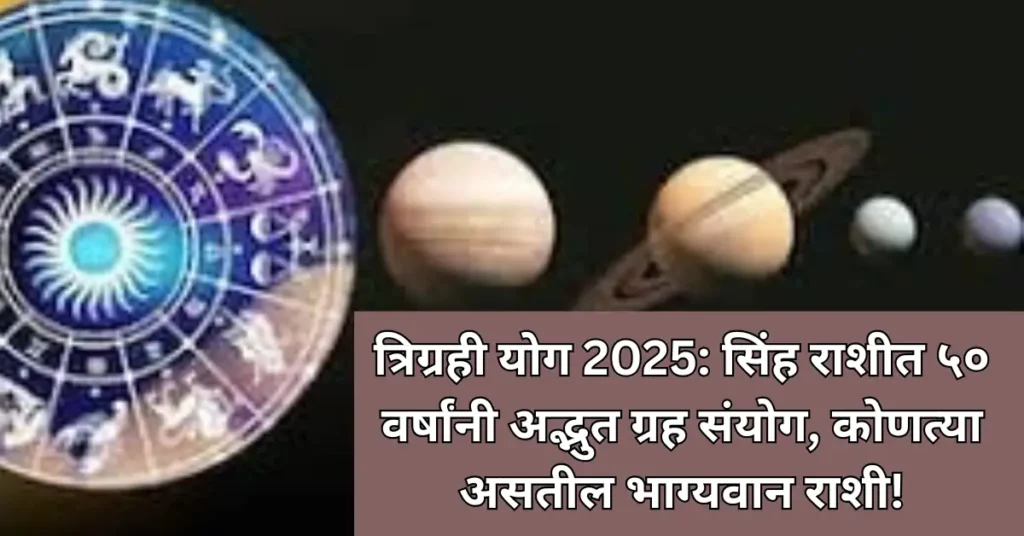 त्रिग्रही योग 2025: सिंह राशीत ५० वर्षांनी अद्भुत ग्रह संयोग, कोणत्या असतील भाग्यवान राशी!