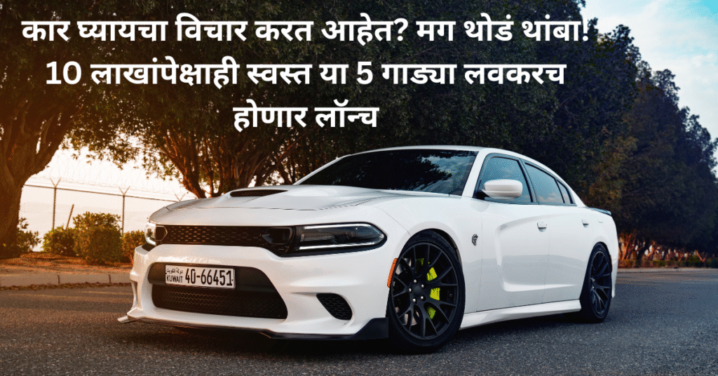 10 लाखांपेक्षा स्वस्त ‘या’ 5 कार, लवकरच होणार आहेत लाँच!