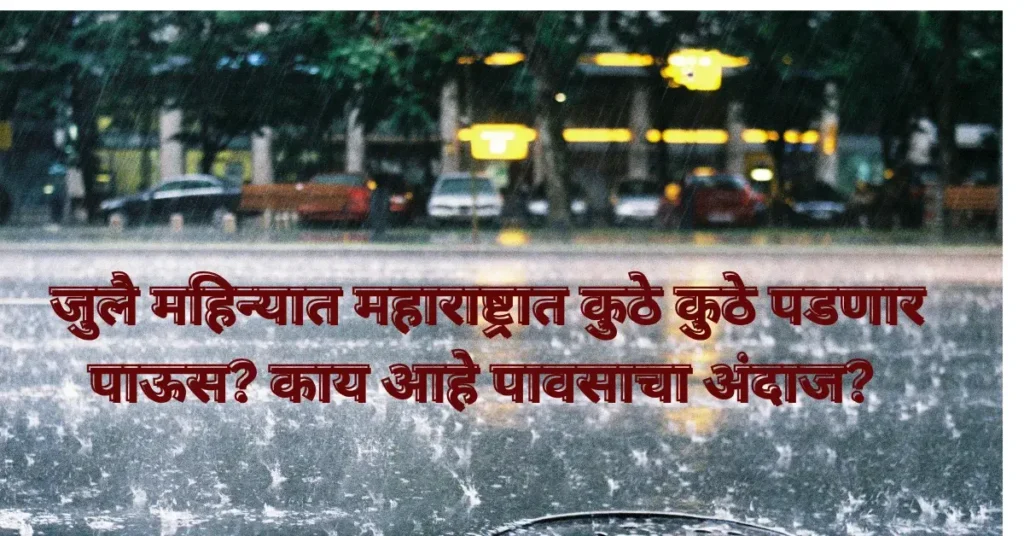 जुलै महिन्यात महाराष्ट्रात कुठे कुठे पडणार पाऊस? आहे पावसाचा अंदाज?