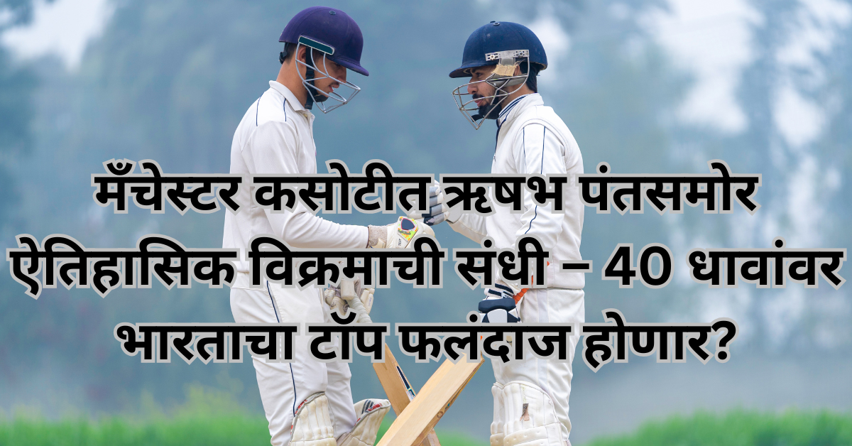मँचेस्टर कसोटीत ऋषभ पंतसमोर ऐतिहासिक विक्रमाची संधी – 40 धावांवर भारताचा टॉप फलंदाज होणार?