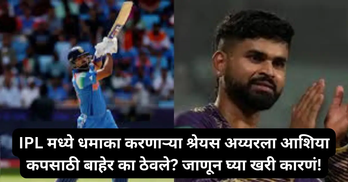 IPL मध्ये धमाका करणाऱ्या श्रेयस अय्यरला आशिया कपसाठी बाहेर का ठेवले? जाणून घ्या खरी कारणं!