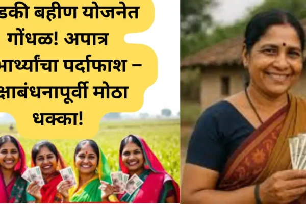 लाडकी बहीण योजनेत गैरव्यवहार उघड! रक्षाबंधनापूर्वी लाभार्थींना मोठा धक्का!