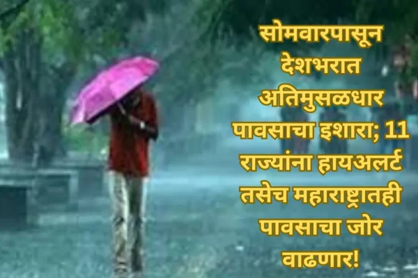 सोमवारपासून देशभरात अतिमुसळधार पावसाचा इशारा; 11 राज्यांना हायअलर्ट तसेच महाराष्ट्रातही पावसाचा जोर वाढणार!