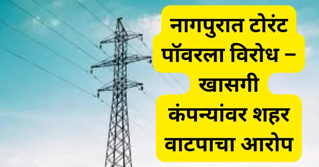 नागपुरात टोरंट पॉवरला विरोध; खासगी कंपन्यांनी वीज वितरणासाठी शहरे वाटल्याचा आरोप!