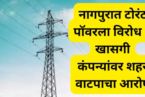 नागपुरात टोरंट पॉवरला विरोध; खासगी कंपन्यांनी वीज वितरणासाठी शहरे वाटल्याचा आरोप!