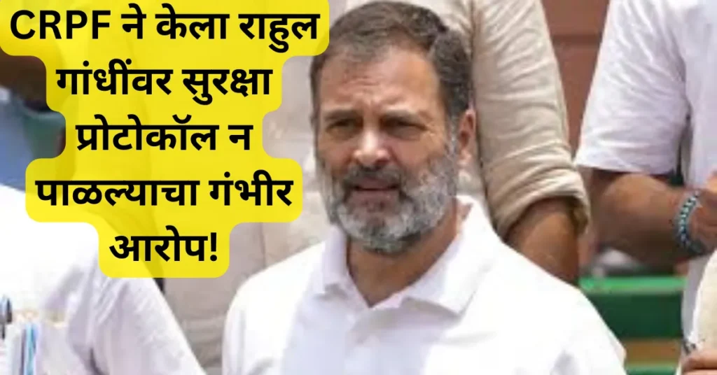 CRPF चे काँग्रेस अध्यक्षांना पत्र – राहुल गांधी सुरक्षा प्रोटोकॉल पाळत नसल्याचा आरोप!
