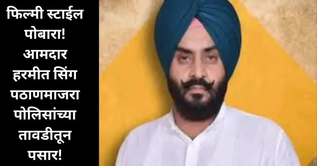 फिल्मी स्टाईल पोबारा! आमदार हरमीत सिंग पठाणमाजरा पोलिसांच्या तावडीतून पसार!