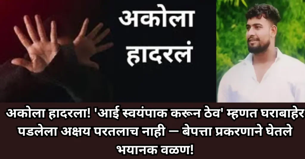 अकोला हादरला! ‘आई स्वयंपाक करून ठेव’ म्हणत घराबाहेर पडलेला अक्षय परतलाच नाही! बेपत्ता प्रकरणाने घेतले भयानक वळण!