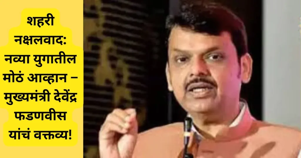 शहरी नक्षलवाद: नव्या युगातील मोठं आव्हान – मुख्यमंत्री देवेंद्र फडणवीस यांचं वक्तव्य!