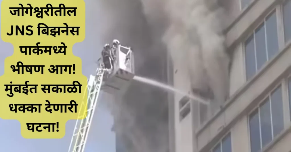 जोगेश्वरीतील JNS बिझनेस पार्कमध्ये भीषण आग! मुंबईत सकाळी धसका देणारी घटना!