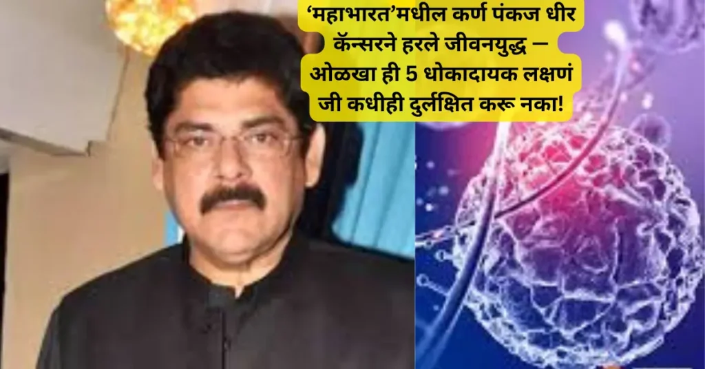 पंकज धीर कॅन्सर लक्षणं – कर्करोग ओळखण्याची 5 गंभीर चिन्हं!