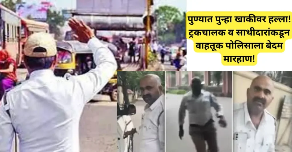 पुण्यात पुन्हा खाकीवर हल्ला! ट्रकचालक व साथीदारांकडून वाहतूक पोलिसाला बेदम मारहाण!