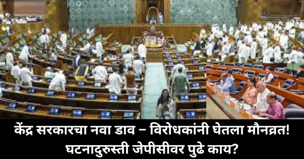 केंद्र सरकारचा नवा डाव – विरोधकांनी घेतला मौनव्रत! घटनादुरुस्ती जेपीसीवर पुढे काय?