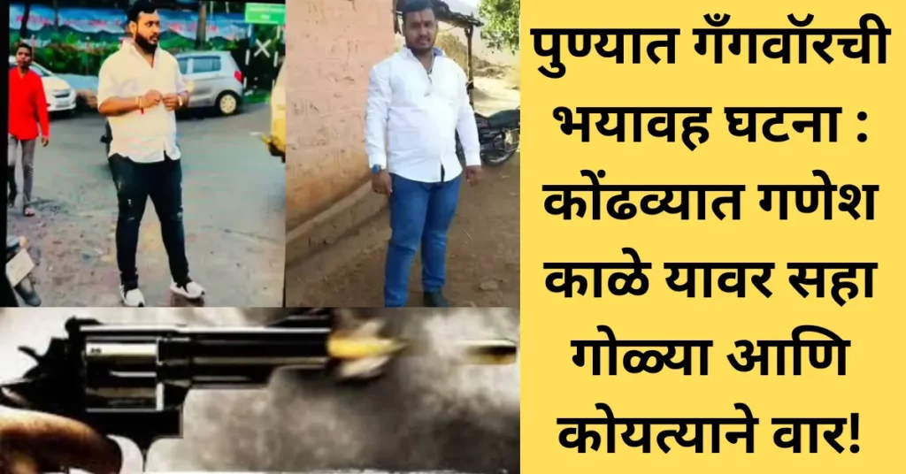 पुण्यात गँगवॉरची भयावह घटना: कोंढव्यात गणेश काळे यावर सहा गोळ्या आणि कोयत्याने वार!