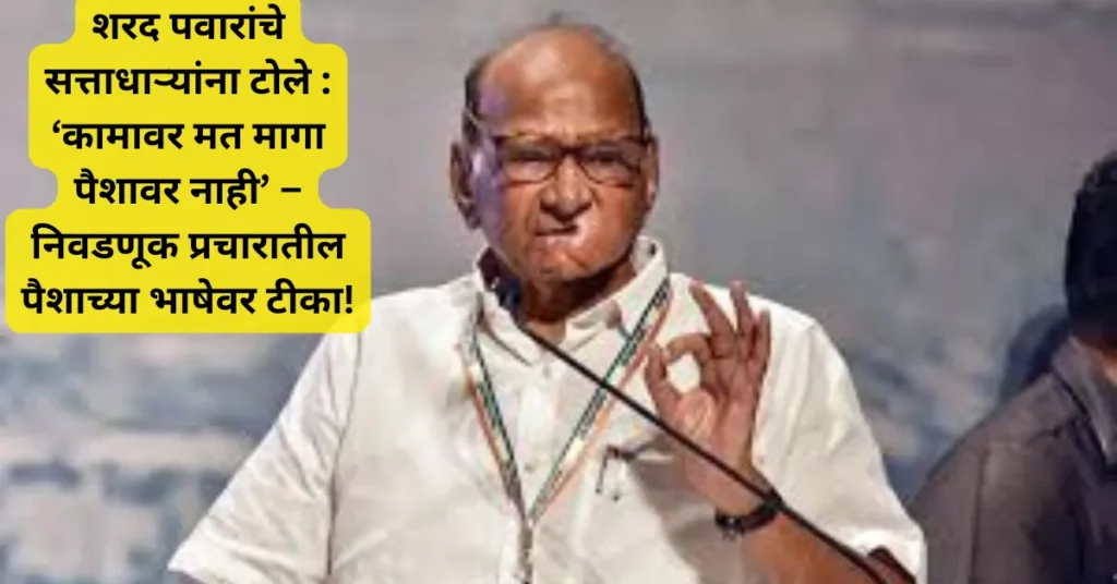 शरद पवारांचे सत्ताधाऱ्यांना टोले : ‘कामावर मत मागा पैशावर नाही’ – निवडणूक प्रचारातील पैशाच्या भाषेवर टीका!