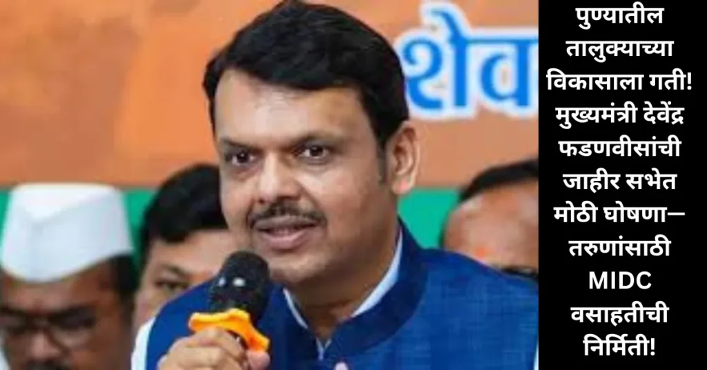 पुण्यातील तालुक्याच्या विकासाला गती! मुख्यमंत्री देवेंद्र फडणवीसांची जाहीर सभेत मोठी घोषणा—तरुणांसाठी MIDC वसाहतीची निर्मिती!