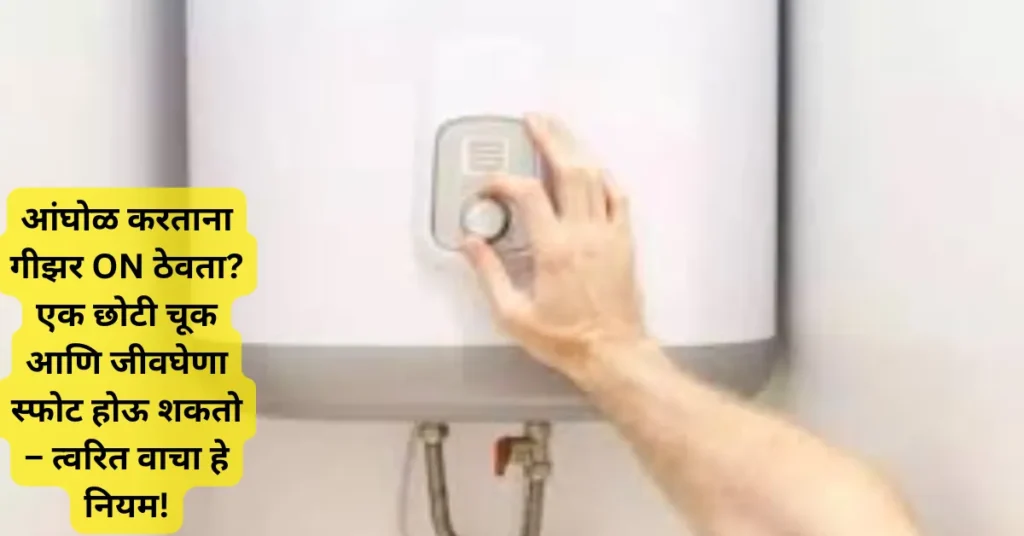आंघोळ करताना गीझर ON ठेवता? एक छोटी चूक आणि जीवघेणा स्फोट होऊ शकतो – त्वरित वाचा हे नियम!