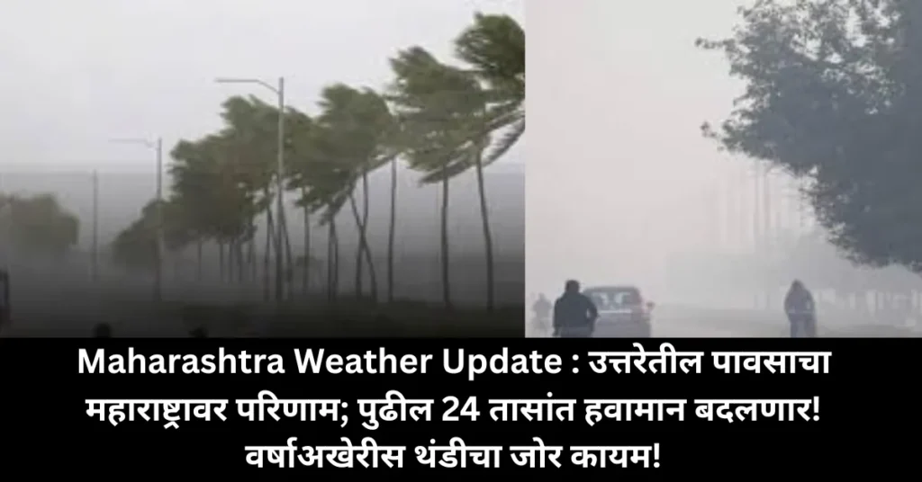 Maharashtra Weather Update : उत्तरेतील पावसाचा महाराष्ट्रावर परिणाम; पुढील 24 तासांत हवामान बदलणार! वर्षाअखेरीस थंडीचा जोर कायम!