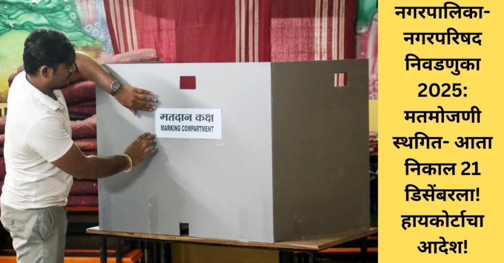 नगरपालिका-नगरपरिषद निवडणुका 2025: मतमोजणी स्थगित- आता निकाल 21 डिसेंबरला! हायकोर्टाचा आदेश!