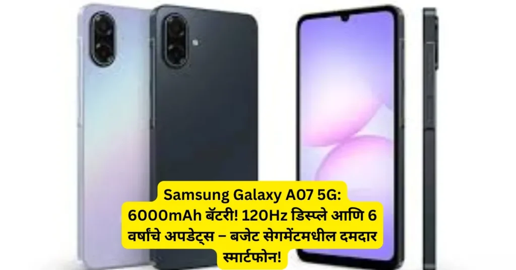 Samsung Galaxy A07 5G: 6000mAh बॅटरी! 120Hz डिस्प्ले आणि 6 वर्षांचे अपडेट्स – बजेट सेगमेंटमधील दमदार स्मार्टफोन!