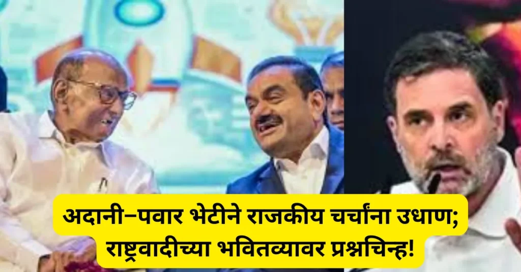 अदानी–पवार भेटीने राजकीय चर्चांना उधाण; राष्ट्रवादीच्या भवितव्यावर प्रश्नचिन्ह!