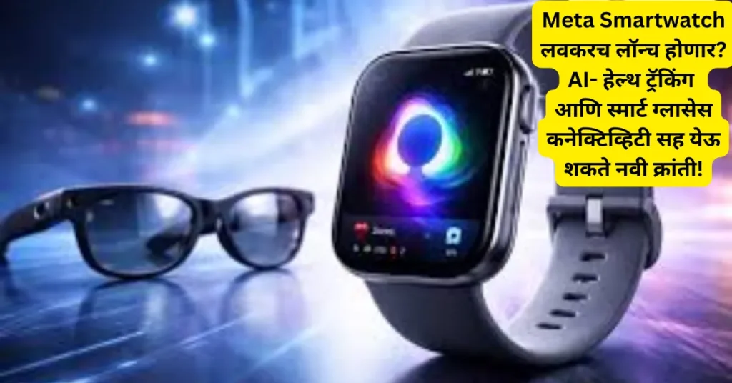 Meta Smartwatch लवकरच लॉन्च होणार? AI- हेल्थ ट्रॅकिंग आणि स्मार्ट ग्लासेस कनेक्टिव्हिटीसह येऊ शकते नवी क्रांती!