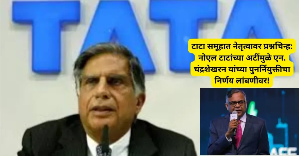 टाटा समूहात नेतृत्वावर प्रश्नचिन्ह: नोएल टाटांच्या अटींमुळे एन. चंद्रशेखरन यांच्या पुनर्नियुक्तीचा निर्णय लांबणीवर!