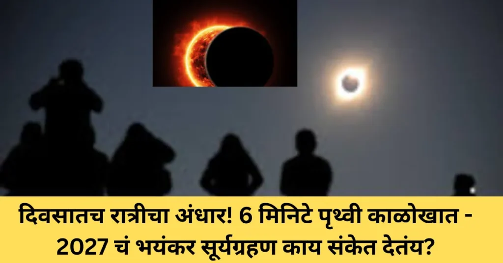 दिवसातच रात्रीचा अंधार! 6 मिनिटे पृथ्वी काळोखात – 2027 चं भयंकर सूर्यग्रहण काय संकेत देतंय?